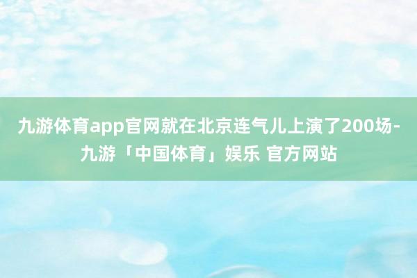 九游体育app官网就在北京连气儿上演了200场-九游「中国体育」娱乐 官方网站