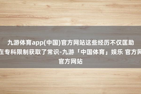 九游体育app(中国)官方网站这些经历不仅匡助我在专科限制获取了常识-九游「中国体育」娱乐 官方网站
