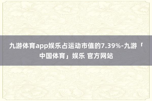 九游体育app娱乐占运动市值的7.39%-九游「中国体育」娱乐 官方网站