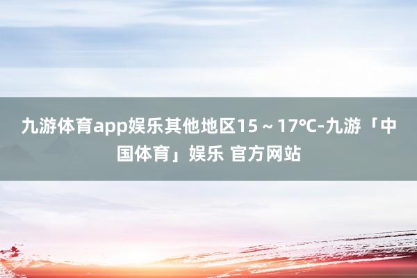 九游体育app娱乐其他地区15～17℃-九游「中国体育」娱乐 官方网站