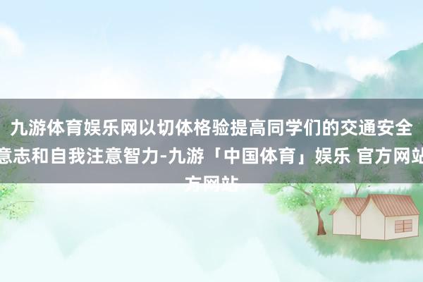 九游体育娱乐网以切体格验提高同学们的交通安全意志和自我注意智力-九游「中国体育」娱乐 官方网站