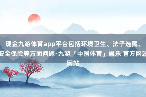 现金九游体育app平台包括环境卫生、法子选藏、安全保险等方面问题-九游「中国体育」娱乐 官方网站