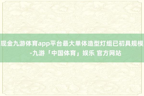 现金九游体育app平台最大单体造型灯组已初具规模    -九游「中国体育」娱乐 官方网站