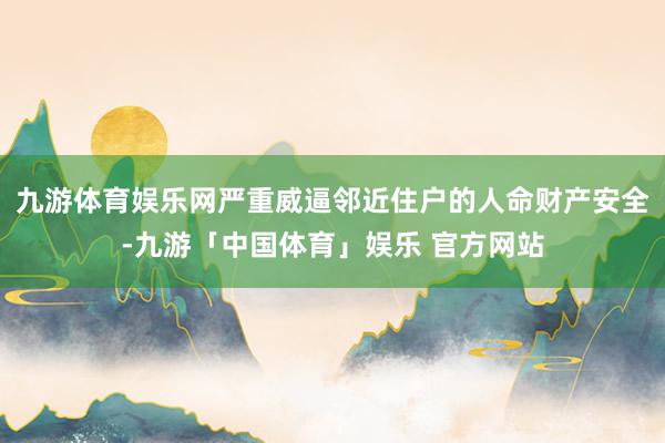 九游体育娱乐网严重威逼邻近住户的人命财产安全-九游「中国体育」娱乐 官方网站
