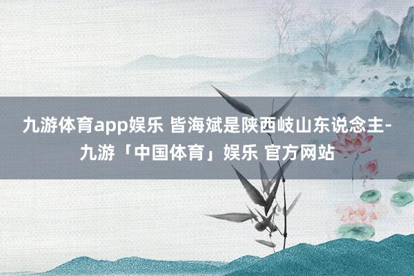 九游体育app娱乐 皆海斌是陕西岐山东说念主-九游「中国体育」娱乐 官方网站