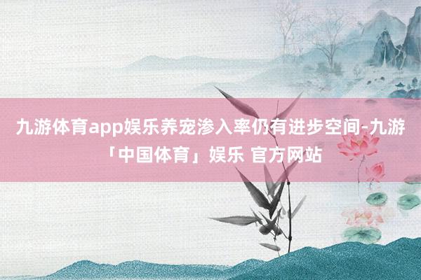九游体育app娱乐养宠渗入率仍有进步空间-九游「中国体育」娱乐 官方网站
