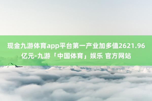 现金九游体育app平台第一产业加多值2621.96亿元-九游「中国体育」娱乐 官方网站