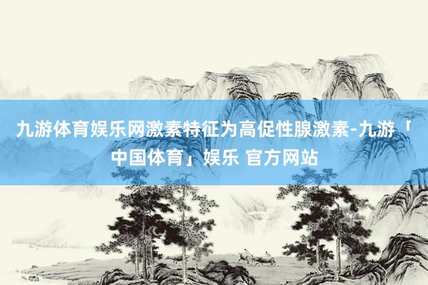 九游体育娱乐网激素特征为高促性腺激素-九游「中国体育」娱乐 官方网站