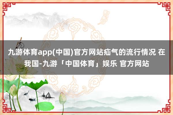 九游体育app(中国)官方网站疝气的流行情况 在我国-九游「中国体育」娱乐 官方网站
