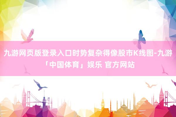 九游网页版登录入口时势复杂得像股市K线图-九游「中国体育」娱乐 官方网站