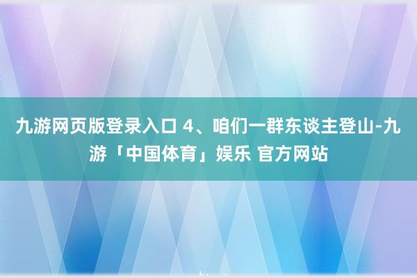 九游网页版登录入口 4、咱们一群东谈主登山-九游「中国体育」娱乐 官方网站