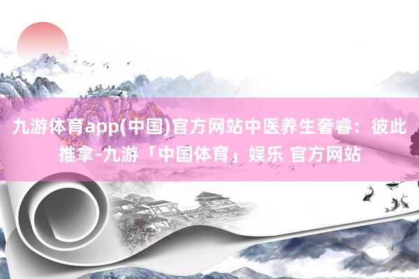 九游体育app(中国)官方网站中医养生奢睿：彼此推拿-九游「中国体育」娱乐 官方网站
