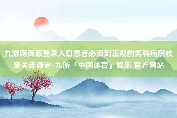 九游网页版登录入口患者必须到正规的男科病院收受关连调治-九游「中国体育」娱乐 官方网站