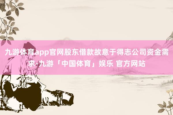九游体育app官网股东借款故意于得志公司资金需求-九游「中国体育」娱乐 官方网站