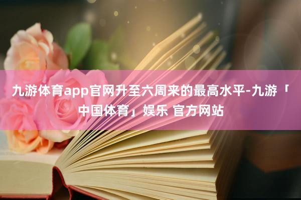 九游体育app官网升至六周来的最高水平-九游「中国体育」娱乐 官方网站