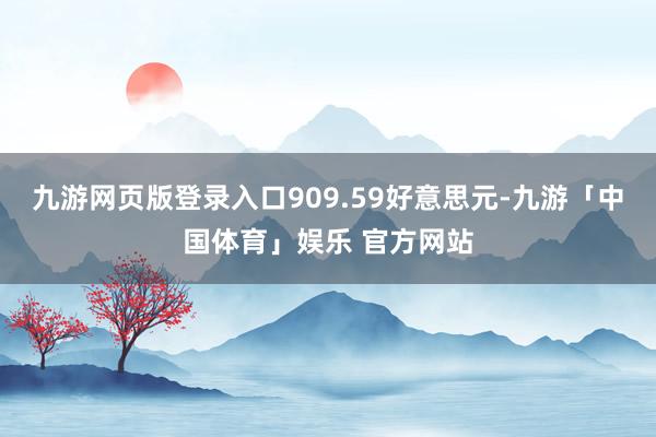 九游网页版登录入口909.59好意思元-九游「中国体育」娱乐 官方网站