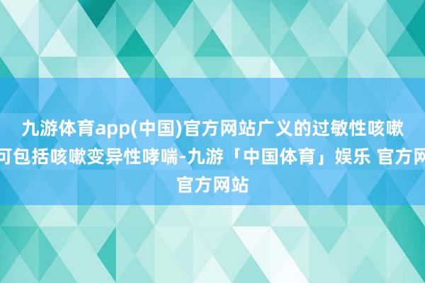 九游体育app(中国)官方网站广义的过敏性咳嗽也可包括咳嗽变异性哮喘-九游「中国体育」娱乐 官方网站