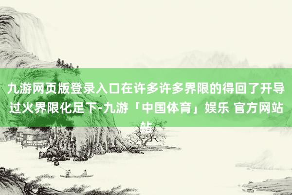 九游网页版登录入口在许多许多界限的得回了开导过火界限化足下-九游「中国体育」娱乐 官方网站