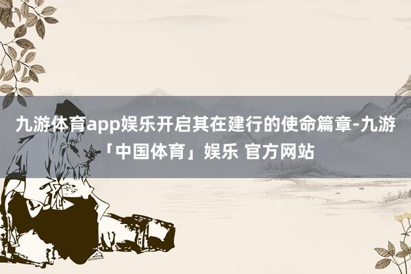 九游体育app娱乐开启其在建行的使命篇章-九游「中国体育」娱乐 官方网站