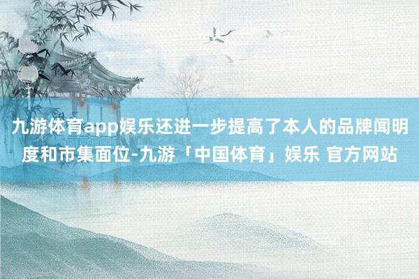 九游体育app娱乐还进一步提高了本人的品牌闻明度和市集面位-九游「中国体育」娱乐 官方网站