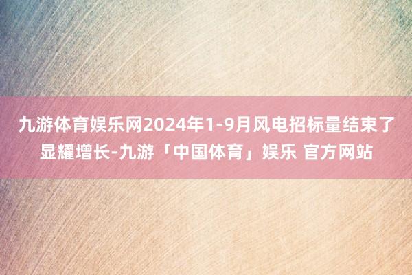 九游体育娱乐网2024年1-9月风电招标量结束了显耀增长-九游「中国体育」娱乐 官方网站