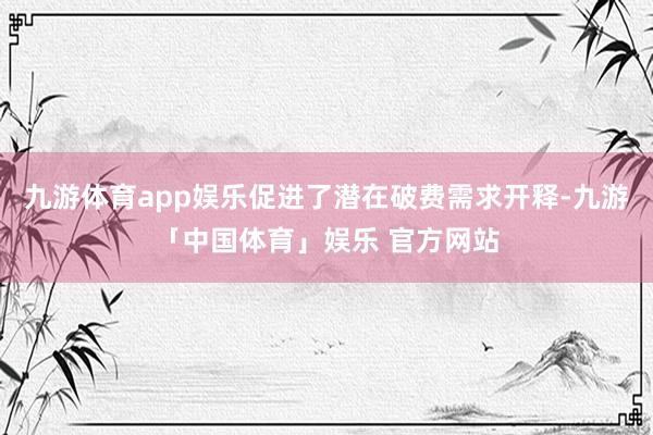 九游体育app娱乐促进了潜在破费需求开释-九游「中国体育」娱乐 官方网站