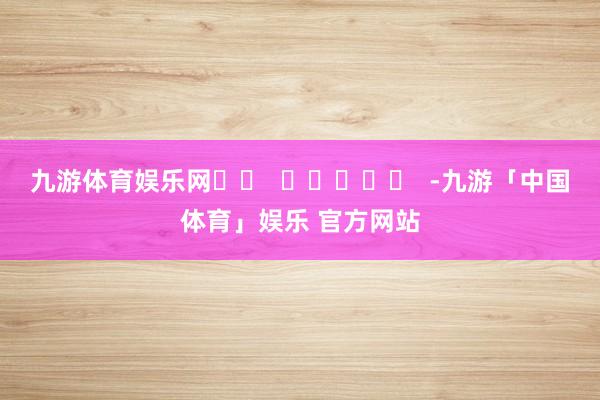 九游体育娱乐网		  					  -九游「中国体育」娱乐 官方网站