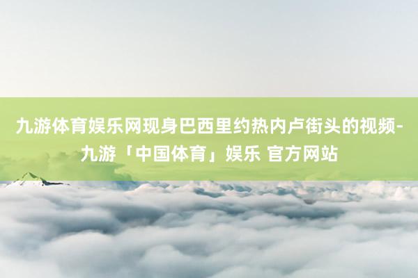 九游体育娱乐网现身巴西里约热内卢街头的视频-九游「中国体育」娱乐 官方网站
