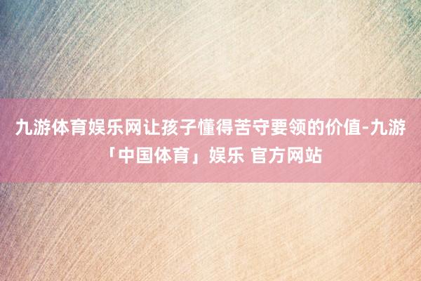九游体育娱乐网让孩子懂得苦守要领的价值-九游「中国体育」娱乐 官方网站
