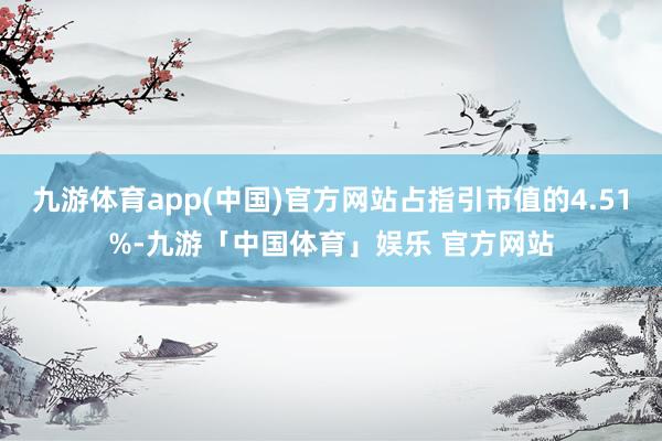 九游体育app(中国)官方网站占指引市值的4.51%-九游「中国体育」娱乐 官方网站