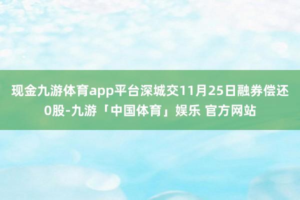 现金九游体育app平台深城交11月25日融券偿还0股-九游「中国体育」娱乐 官方网站