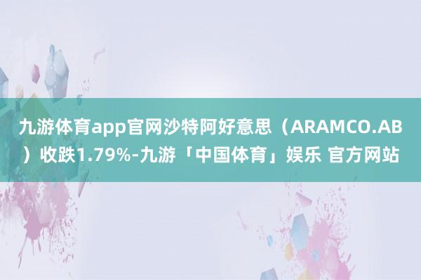 九游体育app官网沙特阿好意思（ARAMCO.AB）收跌1.79%-九游「中国体育」娱乐 官方网站