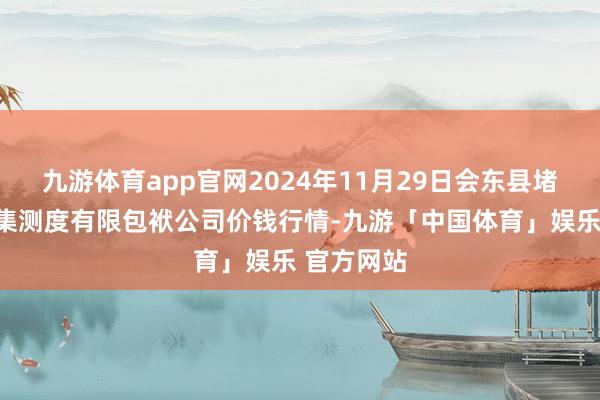 九游体育app官网2024年11月29日会东县堵格牲口市集测度有限包袱公司价钱行情-九游「中国体育」娱乐 官方网站