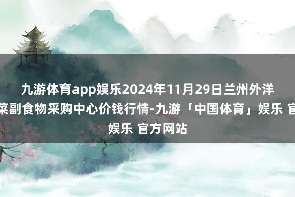 九游体育app娱乐2024年11月29日兰州外洋高原夏菜副食物采购中心价钱行情-九游「中国体育」娱乐 官方网站