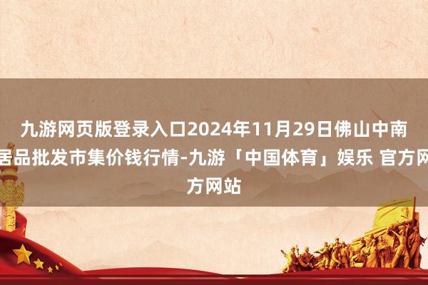 九游网页版登录入口2024年11月29日佛山中南农居品批发市集价钱行情-九游「中国体育」娱乐 官方网站