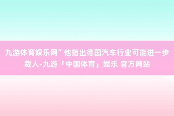 九游体育娱乐网”他指出德国汽车行业可能进一步裁人-九游「中国体育」娱乐 官方网站