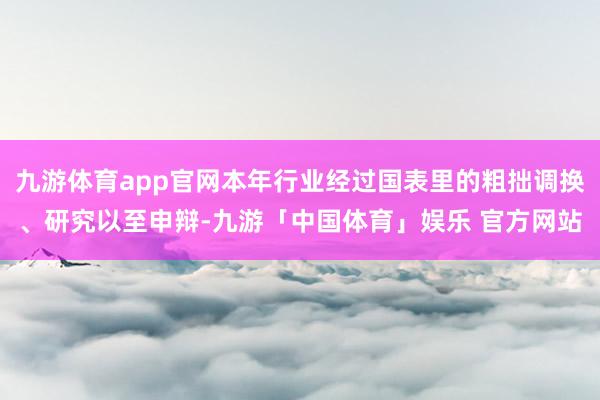九游体育app官网本年行业经过国表里的粗拙调换、研究以至申辩-九游「中国体育」娱乐 官方网站