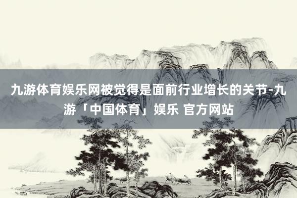 九游体育娱乐网被觉得是面前行业增长的关节-九游「中国体育」娱乐 官方网站