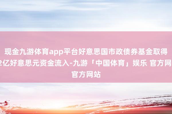 现金九游体育app平台好意思国市政债券基金取得12亿好意思元资金流入-九游「中国体育」娱乐 官方网站
