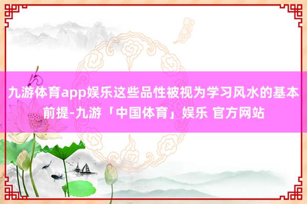 九游体育app娱乐这些品性被视为学习风水的基本前提-九游「中国体育」娱乐 官方网站