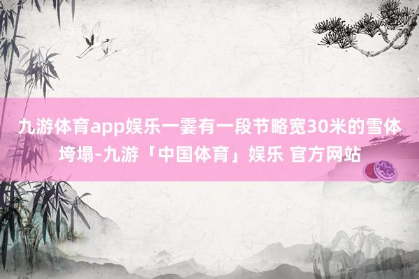 九游体育app娱乐一霎有一段节略宽30米的雪体垮塌-九游「中国体育」娱乐 官方网站