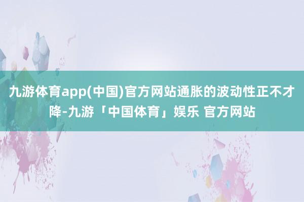 九游体育app(中国)官方网站通胀的波动性正不才降-九游「中国体育」娱乐 官方网站