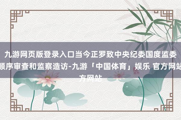 九游网页版登录入口当今正罗致中央纪委国度监委顺序审查和监察造访-九游「中国体育」娱乐 官方网站