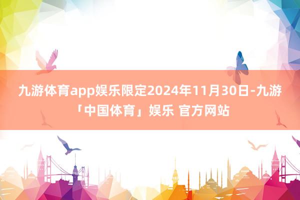 九游体育app娱乐限定2024年11月30日-九游「中国体育」娱乐 官方网站