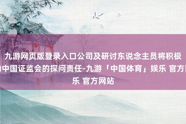 九游网页版登录入口公司及研讨东说念主员将积极相助中国证监会的探问责任-九游「中国体育」娱乐 官方网站