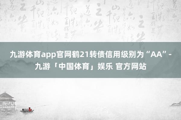 九游体育app官网鹤21转债信用级别为“AA”-九游「中国体育」娱乐 官方网站