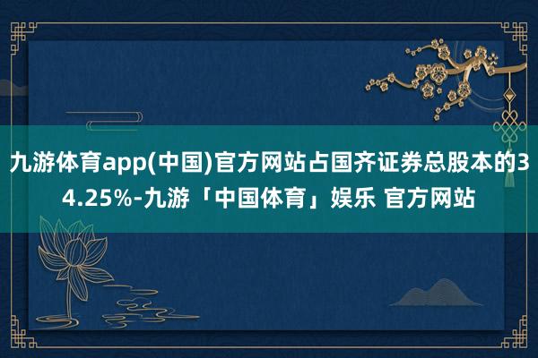 九游体育app(中国)官方网站占国齐证券总股本的34.25%-九游「中国体育」娱乐 官方网站
