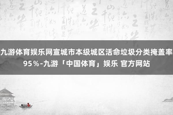 九游体育娱乐网宣城市本级城区活命垃圾分类掩盖率95％-九游「中国体育」娱乐 官方网站