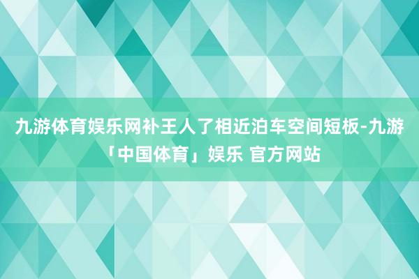 九游体育娱乐网补王人了相近泊车空间短板-九游「中国体育」娱乐 官方网站