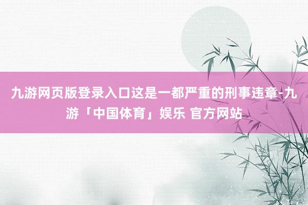 九游网页版登录入口这是一都严重的刑事违章-九游「中国体育」娱乐 官方网站